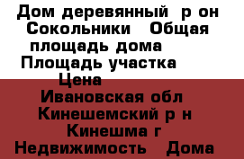 Дом деревянный, р-он Сокольники › Общая площадь дома ­ 47 › Площадь участка ­ 7 › Цена ­ 950 000 - Ивановская обл., Кинешемский р-н, Кинешма г. Недвижимость » Дома, коттеджи, дачи продажа   